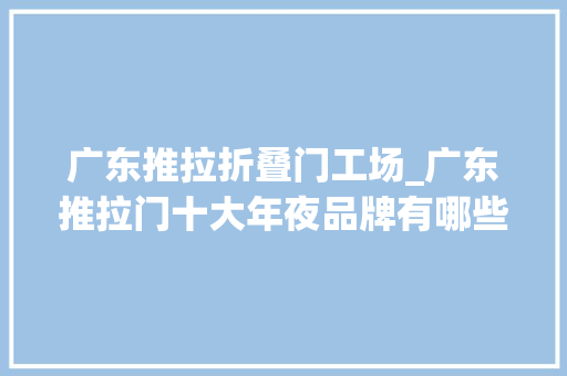 广东推拉折叠门工场_广东推拉门十大年夜品牌有哪些加盟代理