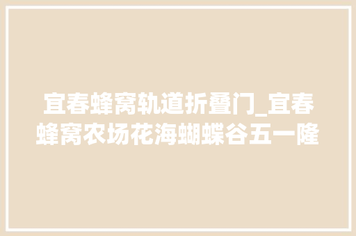 宜春蜂窝轨道折叠门_宜春蜂窝农场花海蝴蝶谷五一隆重开园啦免费门票无限量送送