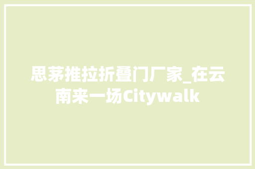 思茅推拉折叠门厂家_在云南来一场Citywalk