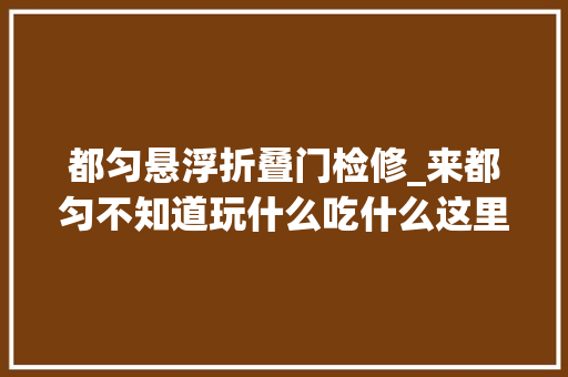 都匀悬浮折叠门检修_来都匀不知道玩什么吃什么这里给出了谜底