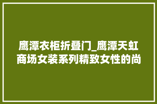 鹰潭衣柜折叠门_鹰潭天虹商场女装系列精致女性的尚品衣柜二楼三楼供您选择