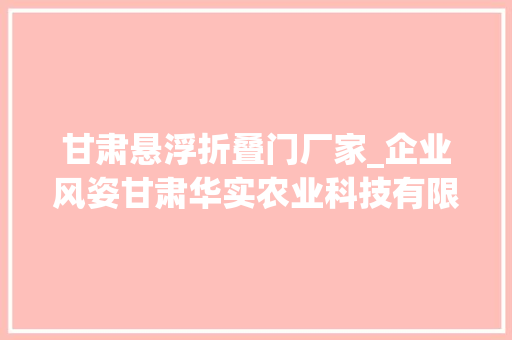 甘肃悬浮折叠门厂家_企业风姿甘肃华实农业科技有限公司
