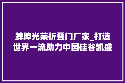 蚌埠光荣折叠门厂家_打造世界一流助力中国硅谷凯盛集团跑出高质量成长加速度