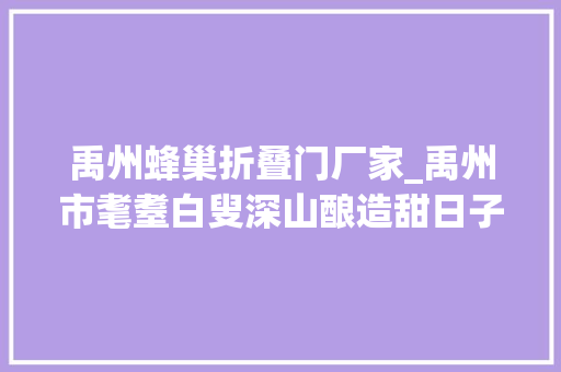 禹州蜂巢折叠门厂家_禹州市耄耋白叟深山酿造甜日子