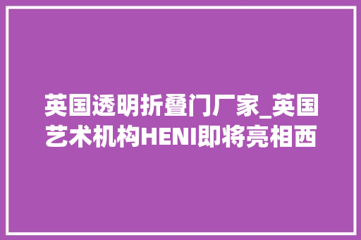 英国透明折叠门厂家_英国艺术机构HENI即将亮相西岸艺博会