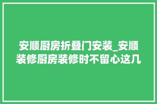 安顺厨房折叠门安装_安顺装修厨房装修时不留心这几点细节厨房肯定不好用