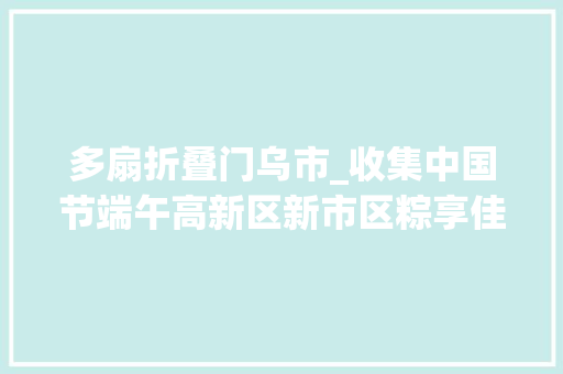 多扇折叠门乌市_收集中国节端午高新区新市区粽享佳节花式端午有趣有料更有爱三