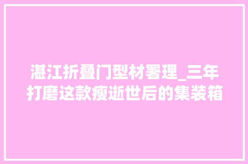 湛江折叠门型材署理_三年打磨这款瘦逝世后的集装箱让打包更经济