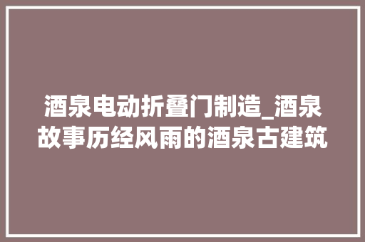 酒泉电动折叠门制造_酒泉故事历经风雨的酒泉古建筑福禄门