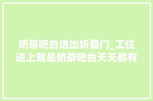 奶茶吧台进出折叠门_工位边上就是奶茶吧台天天都有喝不完的奶茶茶饮研发师到底有多爽