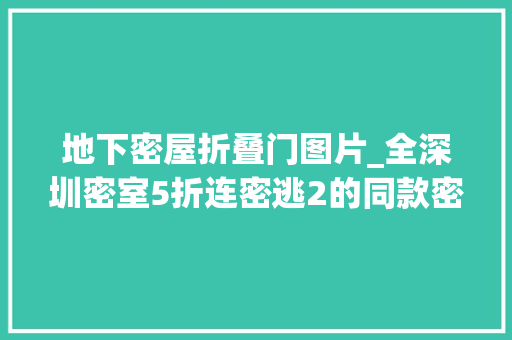 地下密屋折叠门图片_全深圳密室5折连密逃2的同款密室也被安排上了…