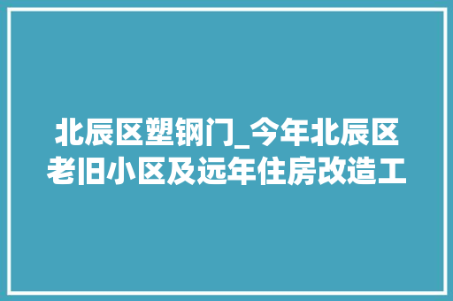 北辰区塑钢门_今年北辰区老旧小区及远年住房改造工程这样安排