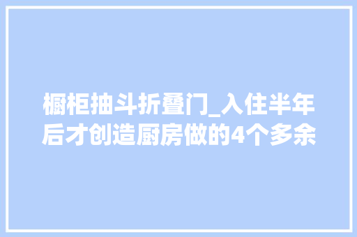 橱柜抽斗折叠门_入住半年后才创造厨房做的4个多余设计现在越用越爽