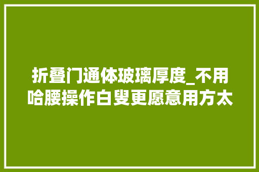 折叠门通体玻璃厚度_不用哈腰操作白叟更愿意用方太K3A水槽洗碗机实测