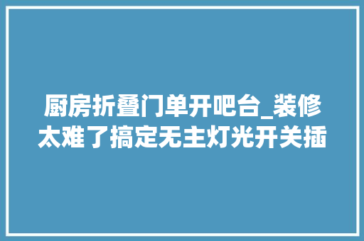 厨房折叠门单开吧台_装修太难了搞定无主灯光开关插座水电构造