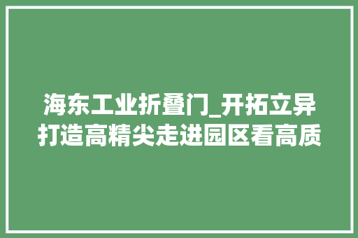 海东工业折叠门_开拓立异打造高精尖走进园区看高质量成长系列报道之六