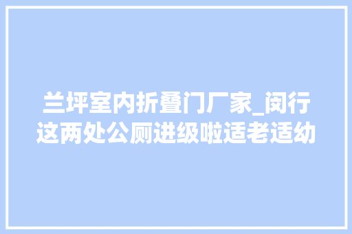 兰坪室内折叠门厂家_闵行这两处公厕进级啦适老适幼