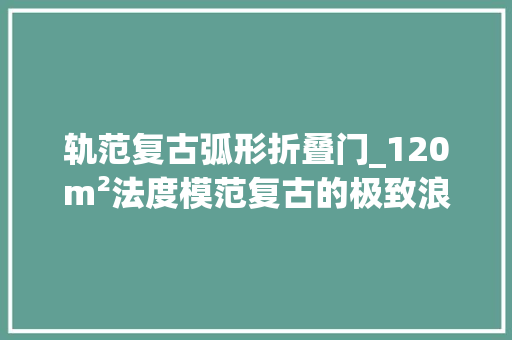 轨范复古弧形折叠门_120m²法度模范复古的极致浪漫弧形波浪吊顶复古双开门很是倾慕