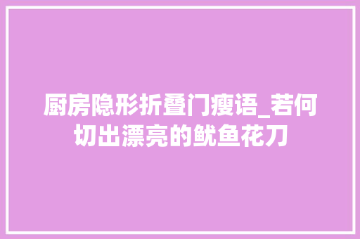 厨房隐形折叠门瘦语_若何切出漂亮的鱿鱼花刀