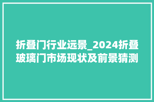 折叠门行业远景_2024折叠玻璃门市场现状及前景猜测分析路亿市场策略