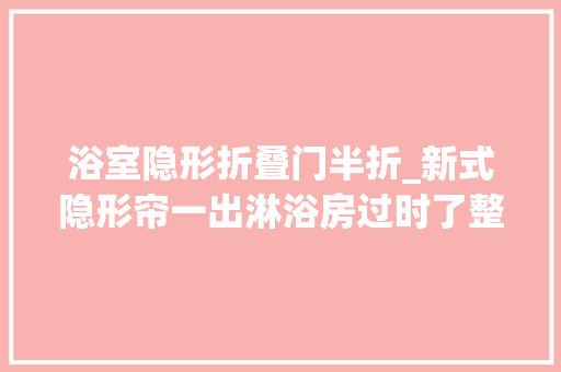 浴室隐形折叠门半折_新式隐形帘一出淋浴房过时了整洁美观省空间太聪明了