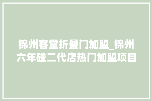 锦州客堂折叠门加盟_锦州六年碰二代店热门加盟项目推荐