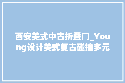 西安美式中古折叠门_Young设计美式复古碰撞多元审美打造都邑中的艺术宅邸