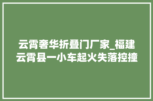 云霄奢华折叠门厂家_福建云霄县一小车起火失落控撞伤8人司机已遇难