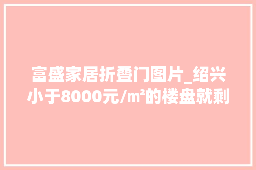 富盛家居折叠门图片_绍兴小于8000元/㎡的楼盘就剩这些了手慢无