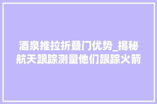 酒泉推拉折叠门优势_揭秘航天跟踪测量他们跟踪火箭靠双手捕捉宇宙速度