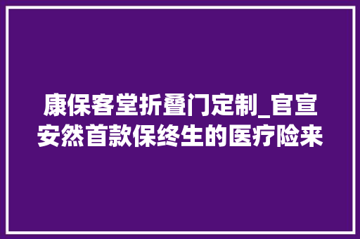 康保客堂折叠门定制_官宣安然首款保终生的医疗险来了值得买入吗