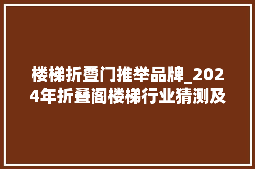 楼梯折叠门推举品牌_2024年折叠阁楼梯行业猜测及潜在机会分析