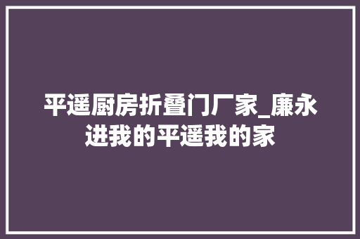 平遥厨房折叠门厂家_廉永进我的平遥我的家