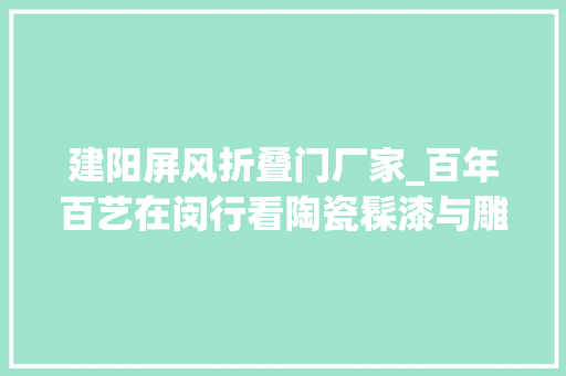 建阳屏风折叠门厂家_百年百艺在闵行看陶瓷髹漆与雕刻之美