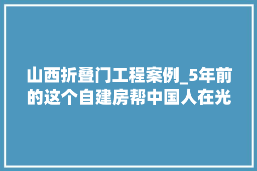 山西折叠门工程案例_5年前的这个自建房帮中国人在光伏世界杯上拿了大年夜奖