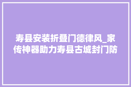 寿县安装折叠门德律风_家传神器助力寿县古城封门防汛
