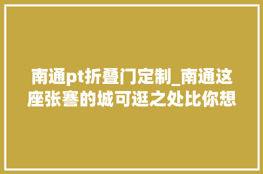 南通pt折叠门定制_南通这座张謇的城可逛之处比你想象中多