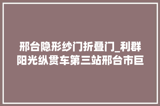 邢台隐形纱门折叠门_利群阳光纵贯车第三站邢台市巨鹿县