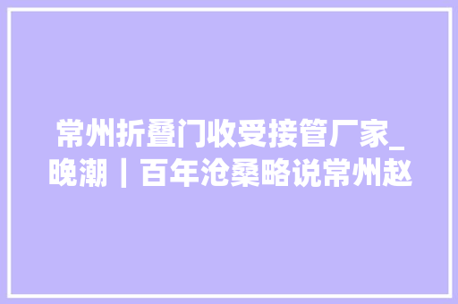 常州折叠门收受接管厂家_晚潮｜百年沧桑略说常州赵氏名人