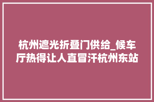 杭州遮光折叠门供给_候车厅热得让人直冒汗杭州东站空调已通宵运行加装冷风机