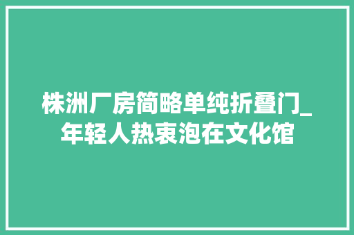 株洲厂房简略单纯折叠门_年轻人热衷泡在文化馆