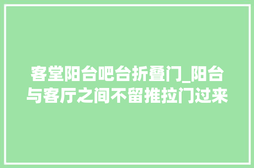 客堂阳台吧台折叠门_阳台与客厅之间不留推拉门过来人告诉你比拟后利害一目了然