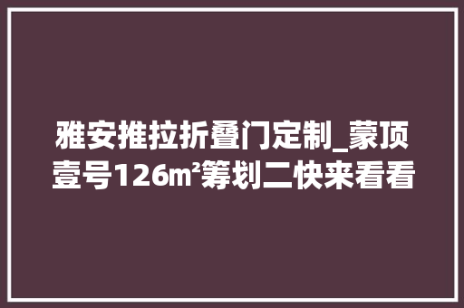 雅安推拉折叠门定制_蒙顶壹号126㎡筹划二快来看看二宝家庭该怎么设计雅安装修