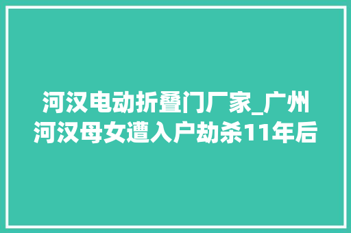 河汉电动折叠门厂家_广州河汉母女遭入户劫杀11年后两男落网一人曾是该小区保安