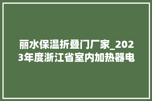 丽水保温折叠门厂家_2023年度浙江省室内加热器电热暖手器毛针织品等27种流利领域产品质量监督抽查情况的通知布告