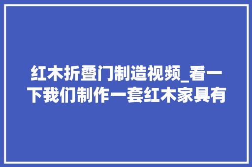 红木折叠门制造视频_看一下我们制作一套红木家具有多灾视频有点长请你耐心