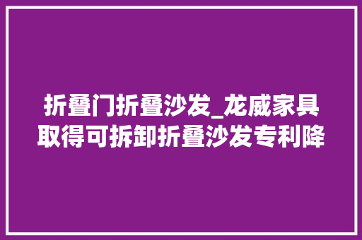 折叠门折叠沙发_龙威家具取得可拆卸折叠沙发专利降低折叠后的沙发体积