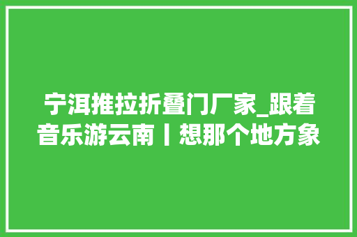 宁洱推拉折叠门厂家_跟着音乐游云南丨想那个地方象往的普洱