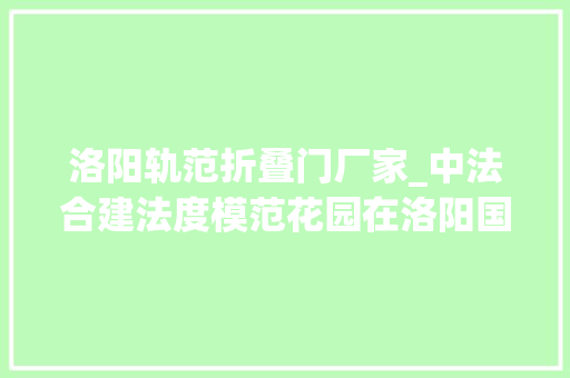 洛阳轨范折叠门厂家_中法合建法度模范花园在洛阳国际牡丹园开门迎客