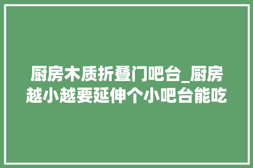 厨房木质折叠门吧台_厨房越小越要延伸个小吧台能吃饭能备菜1米长就够功能强